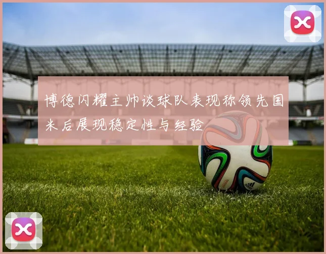 博德闪耀主帅谈球队表现称领先国米后展现稳定性与经验